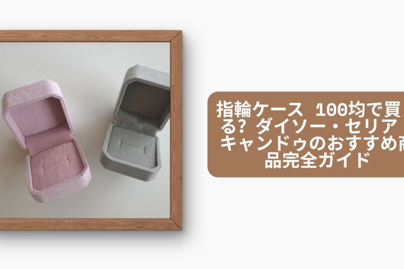 指輪ケース 100均で買える？ダイソー・セリア・キャンドゥのおすすめ商品完全ガイド