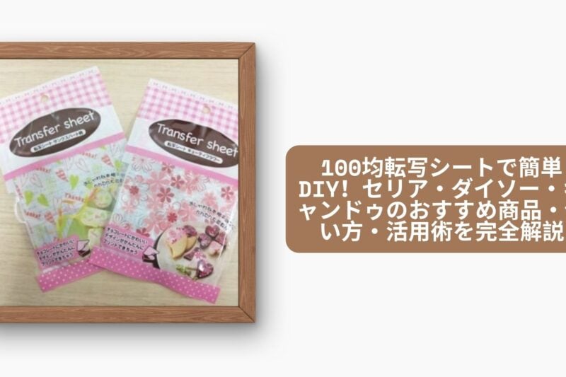 100均転写シートで簡単DIY！セリア・ダイソー・キャンドゥのおすすめ商品・使い方・活用術を完全解説