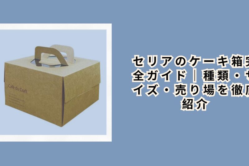 セリアのケーキ箱完全ガイド｜種類・サイズ・売り場を徹底紹介