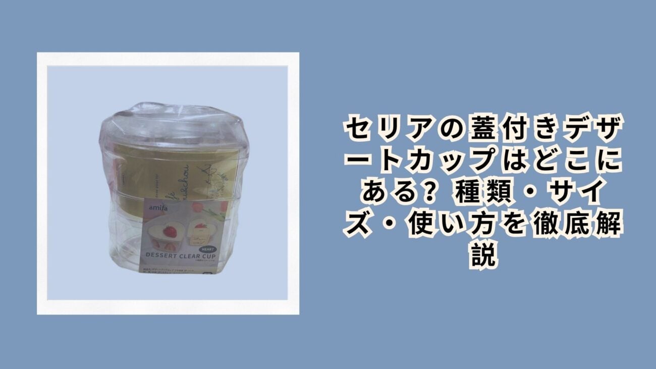 セリアの蓋付きデザートカップはどこにある？種類・サイズ・使い方を徹底解説
