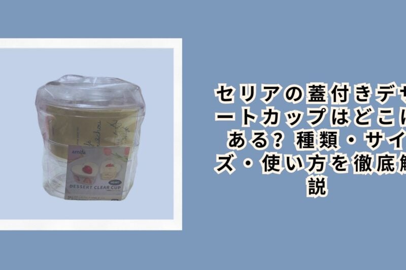 セリアの蓋付きデザートカップはどこにある？種類・サイズ・使い方を徹底解説